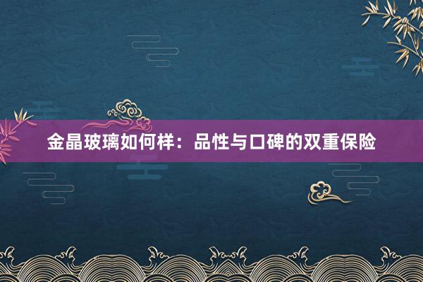 金晶玻璃如何样：品性与口碑的双重保险