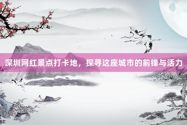 深圳网红景点打卡地，探寻这座城市的前锋与活力