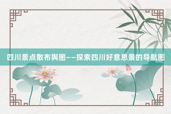 四川景点散布舆图——探索四川好意思景的导航图