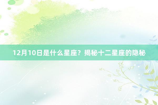 12月10日是什么星座？揭秘十二星座的隐秘