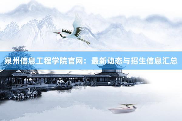 泉州信息工程学院官网：最新动态与招生信息汇总