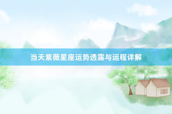当天紫薇星座运势透露与运程详解
