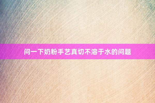 问一下奶粉手艺真切不溶于水的问题