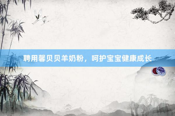 聘用馨贝贝羊奶粉，呵护宝宝健康成长