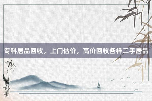 专科居品回收，上门估价，高价回收各样二手居品