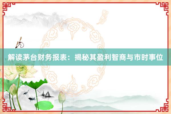 解读茅台财务报表：揭秘其盈利智商与市时事位